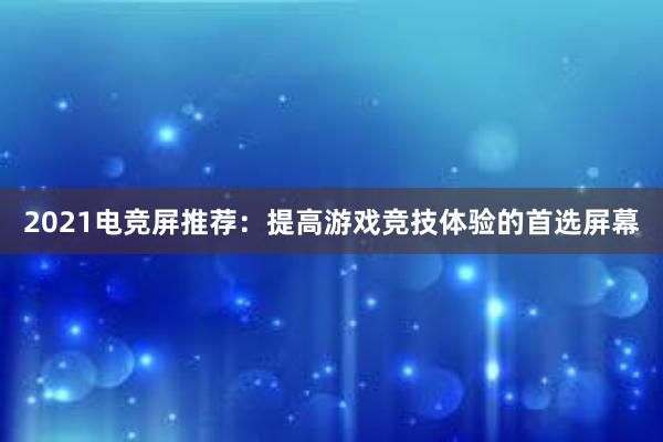 2021电竞屏推荐：提高游戏竞技体验的首选屏幕