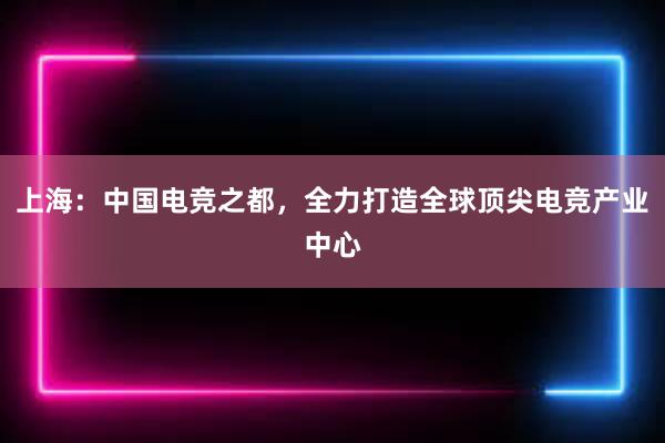 上海：中国电竞之都，全力打造全球顶尖电竞产业中心