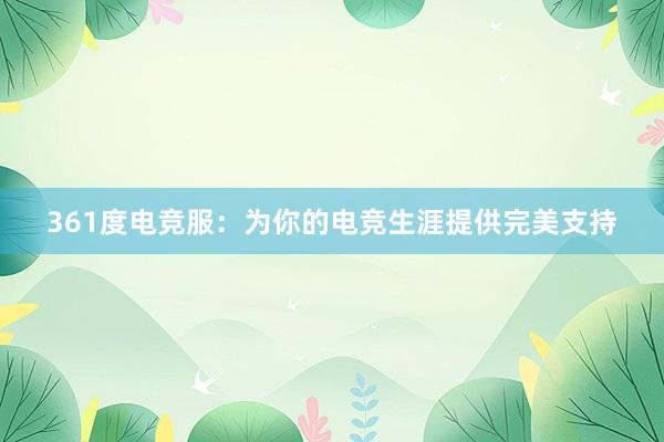 361度电竞服：为你的电竞生涯提供完美支持