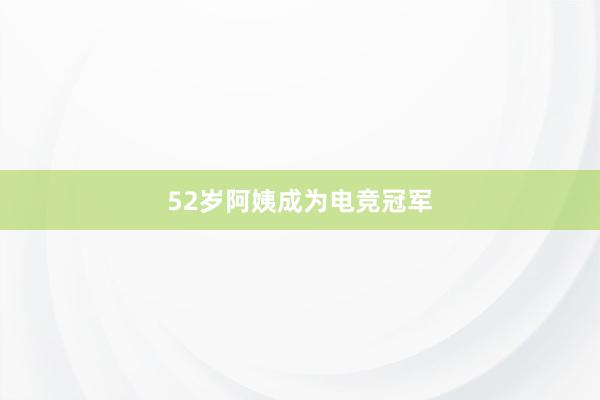 52岁阿姨成为电竞冠军