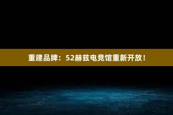 重建品牌：52赫兹电竞馆重新开放！