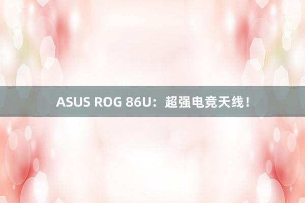 ASUS ROG 86U：超强电竞天线！