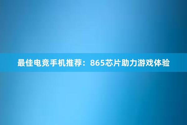 最佳电竞手机推荐：865芯片助力游戏体验