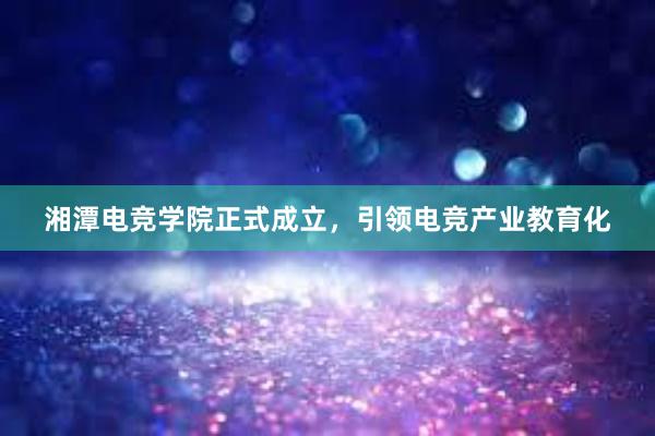 湘潭电竞学院正式成立，引领电竞产业教育化