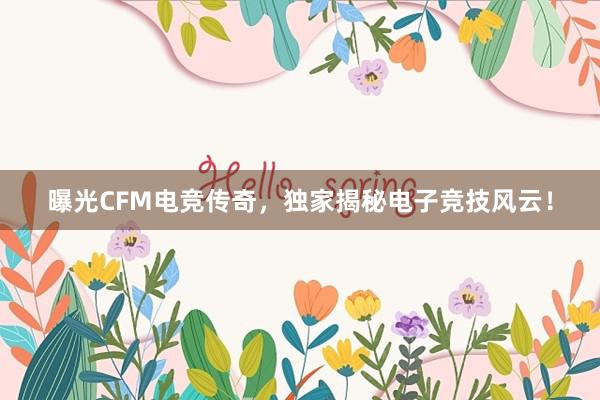 曝光CFM电竞传奇，独家揭秘电子竞技风云！