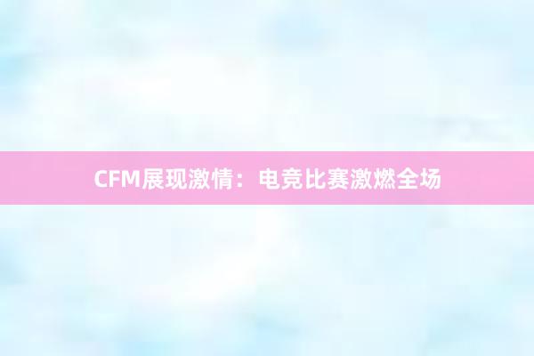 CFM展现激情：电竞比赛激燃全场