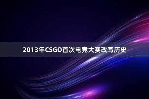 2013年CSGO首次电竞大赛改写历史