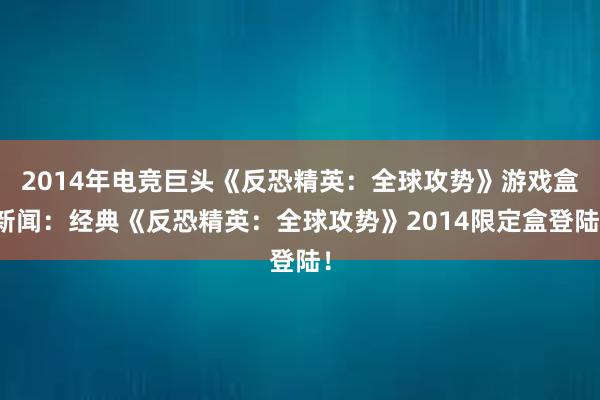 2014年电竞巨头《反恐精英：全球攻势》游戏盒新闻：经典《反恐精英：全球攻势》2014限定盒登陆！