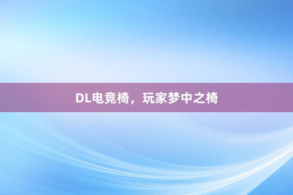 DL电竞椅，玩家梦中之椅