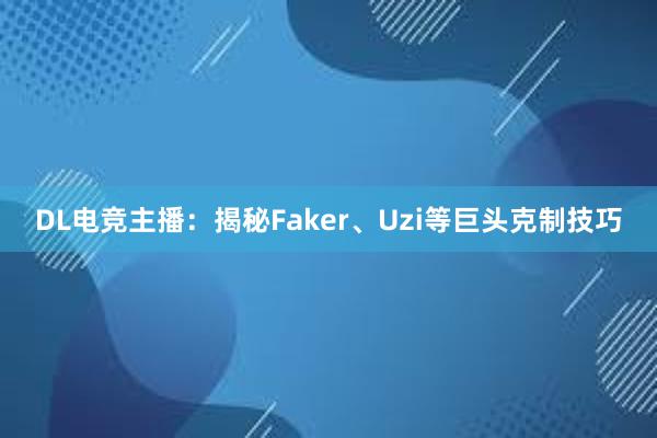 DL电竞主播：揭秘Faker、Uzi等巨头克制技巧