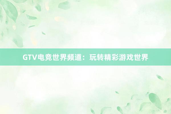 GTV电竞世界频道：玩转精彩游戏世界