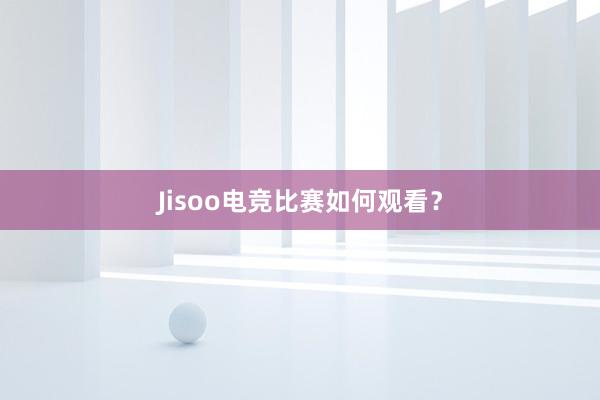 Jisoo电竞比赛如何观看？