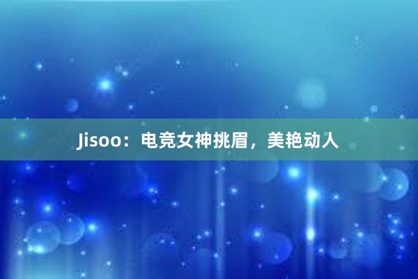 Jisoo：电竞女神挑眉，美艳动人