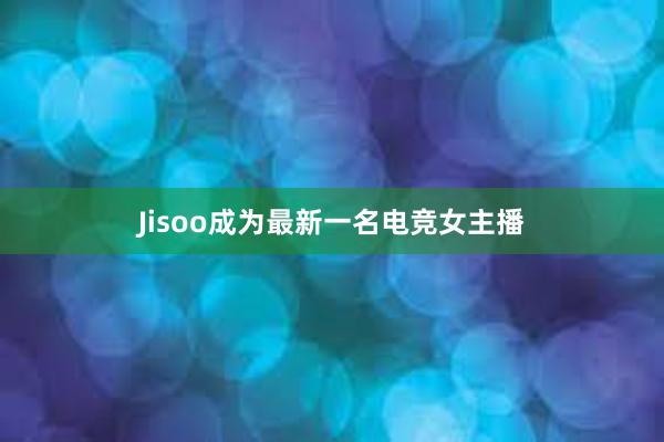 Jisoo成为最新一名电竞女主播