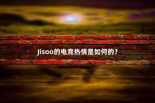 Jisoo的电竞热情是如何的？