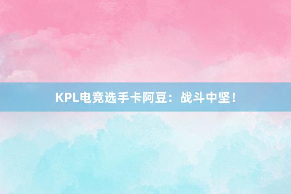 KPL电竞选手卡阿豆：战斗中坚！