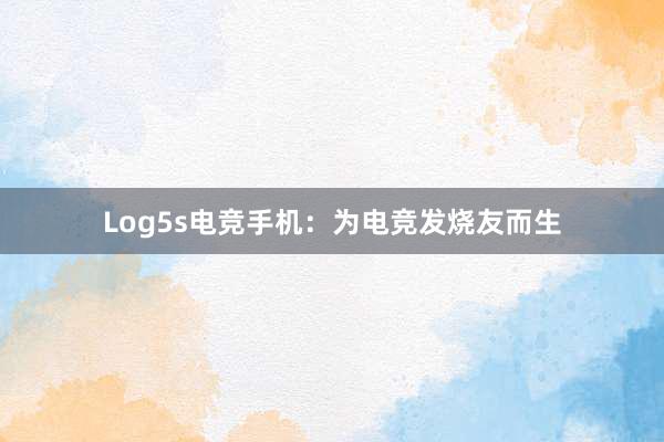 Log5s电竞手机：为电竞发烧友而生