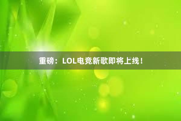 重磅：LOL电竞新歌即将上线！