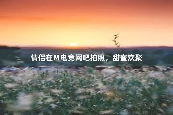 情侣在M电竞网吧拍照，甜蜜欢聚