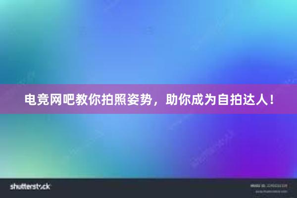 电竞网吧教你拍照姿势，助你成为自拍达人！