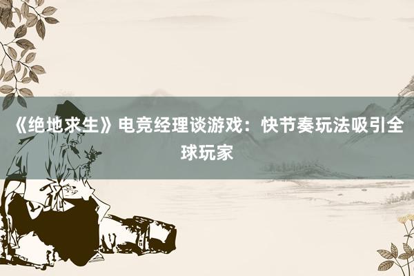 《绝地求生》电竞经理谈游戏：快节奏玩法吸引全球玩家