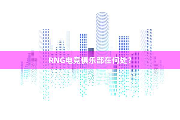 RNG电竞俱乐部在何处？