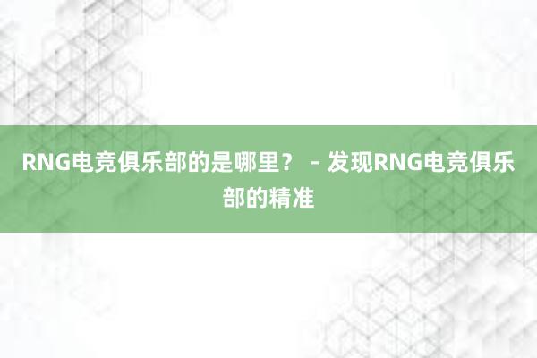 RNG电竞俱乐部的是哪里？ - 发现RNG电竞俱乐部的精准