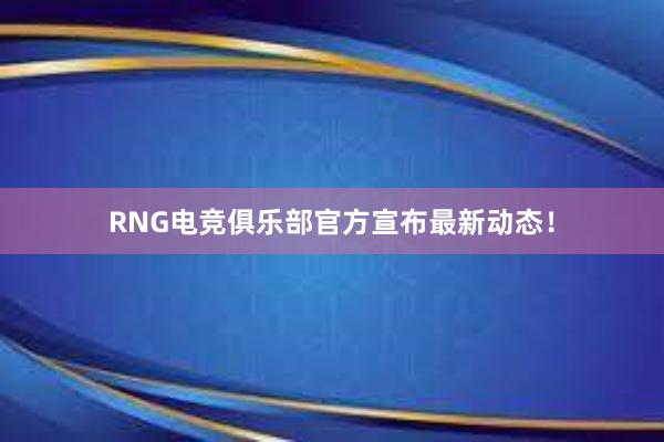 RNG电竞俱乐部官方宣布最新动态！