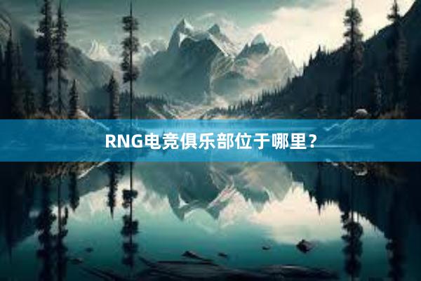 RNG电竞俱乐部位于哪里？