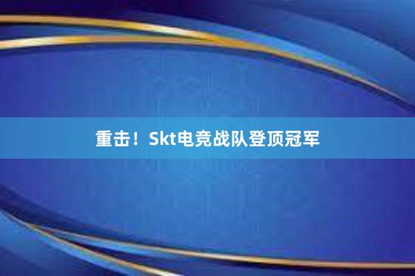 重击！Skt电竞战队登顶冠军