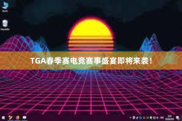 TGA春季赛电竞赛事盛宴即将来袭！