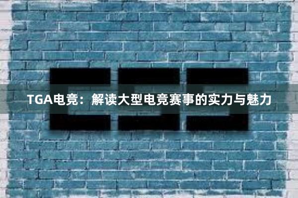 TGA电竞：解读大型电竞赛事的实力与魅力