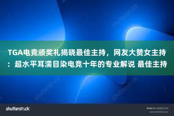 TGA电竞颁奖礼揭晓最佳主持，网友大赞女主持：超水平耳濡目染电竞十年的专业解说 最佳主持