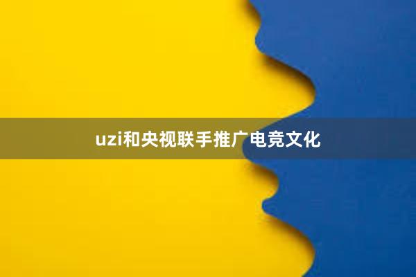 uzi和央视联手推广电竞文化