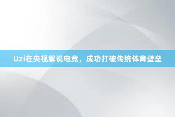 Uzi在央视解说电竞，成功打破传统体育壁垒