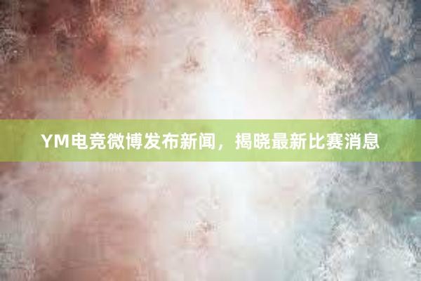 YM电竞微博发布新闻，揭晓最新比赛消息