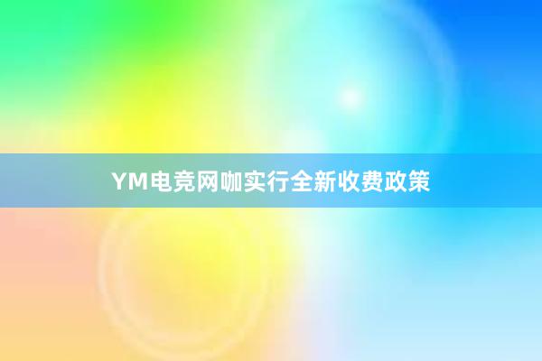 YM电竞网咖实行全新收费政策