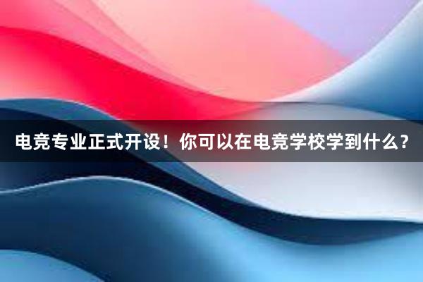 电竞专业正式开设！你可以在电竞学校学到什么？