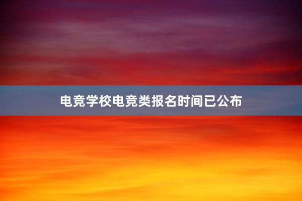 电竞学校电竞类报名时间已公布