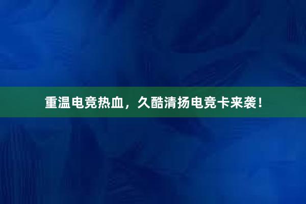 重温电竞热血，久酷清扬电竞卡来袭！