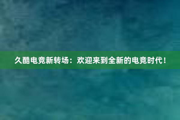 久酷电竞新转场：欢迎来到全新的电竞时代！