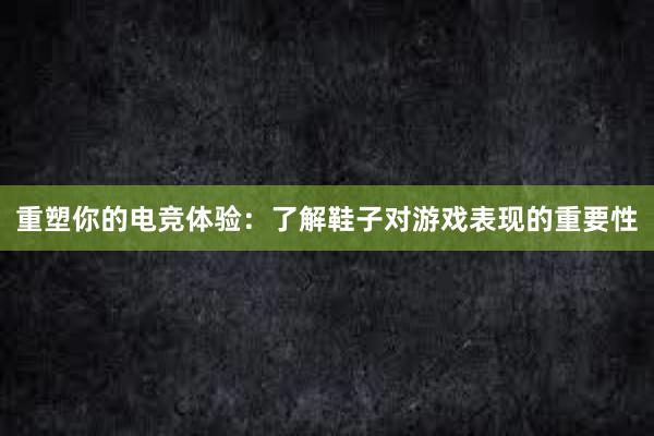 重塑你的电竞体验：了解鞋子对游戏表现的重要性