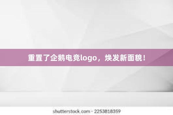 重置了企鹅电竞logo，焕发新面貌！