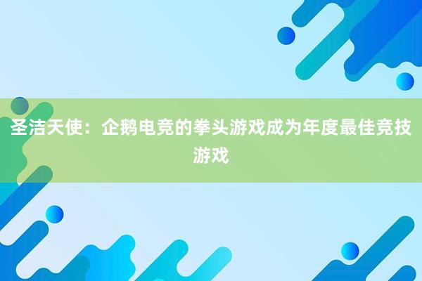 圣洁天使：企鹅电竞的拳头游戏成为年度最佳竞技游戏