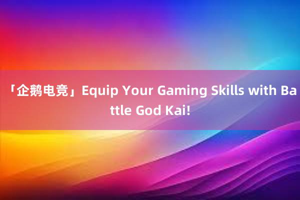 「企鹅电竞」Equip Your Gaming Skills with Battle God Kai!