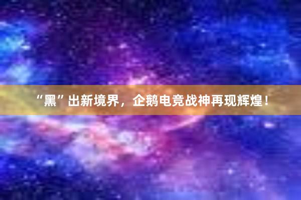 “黑”出新境界，企鹅电竞战神再现辉煌！