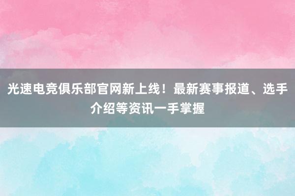 光速电竞俱乐部官网新上线！最新赛事报道、选手介绍等资讯一手掌握