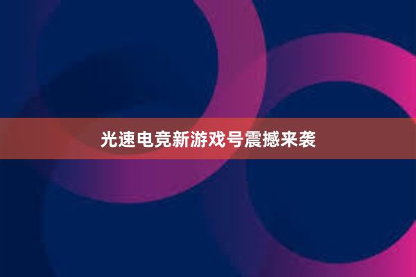 光速电竞新游戏号震撼来袭