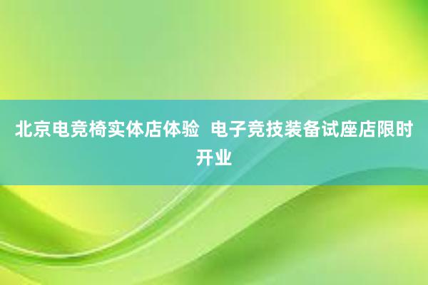 北京电竞椅实体店体验  电子竞技装备试座店限时开业