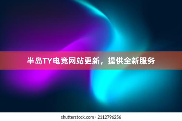 半岛TY电竞网站更新，提供全新服务